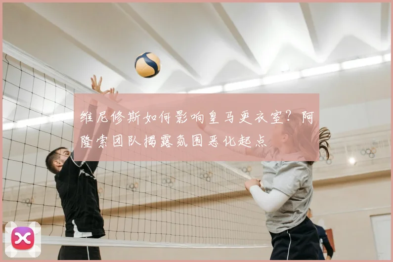 维尼修斯如何影响皇马更衣室？阿隆索团队揭露氛围恶化起点