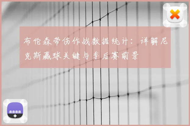 布伦森带伤作战数据统计:详解尼克斯赢球关键与季后赛前景