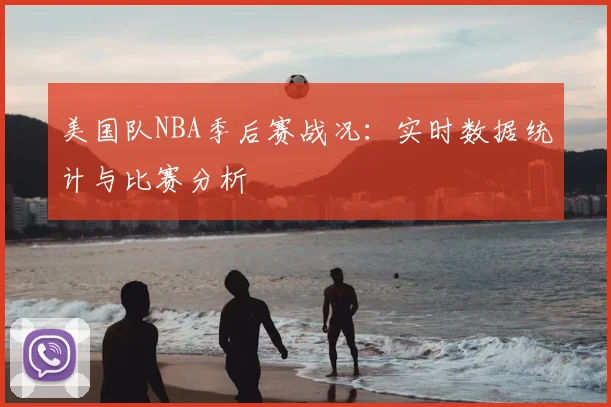 美国队NBA季后赛战况:实时数据统计与比赛分析