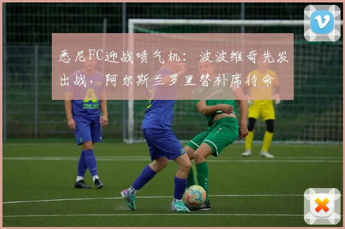 悉尼FC迎战喷气机：波波维奇先发出战，阿尔斯兰罗里替补席待命