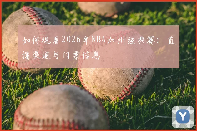 如何观看2026年NBA加州经典赛:直播渠道与门票信息