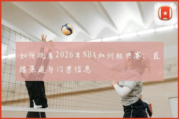 如何观看2026年NBA加州经典赛：直播渠道与门票信息