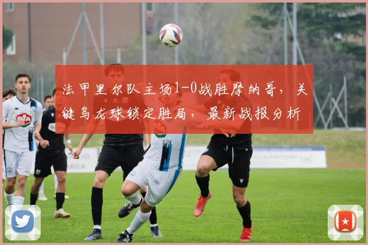 法甲里尔队主场1-0战胜摩纳哥，关键乌龙球锁定胜局，最新战报分析