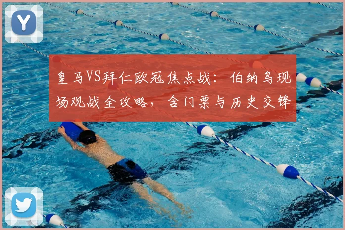皇马VS拜仁欧冠焦点战:伯纳乌现场观战全攻略,含门票与历史交锋解析