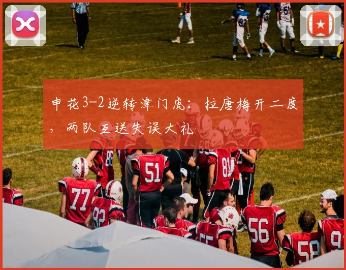 申花3-2逆转津门虎：拉唐梅开二度，两队互送失误大礼