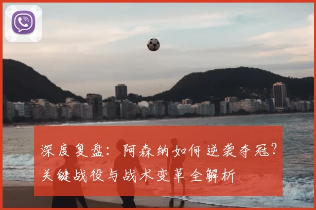 深度复盘：阿森纳如何逆袭夺冠？关键战役与战术变革全解析