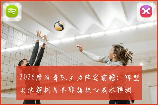 2026摩洛哥队主力阵容前瞻：阵型打法解析与齐耶赫核心战术预测