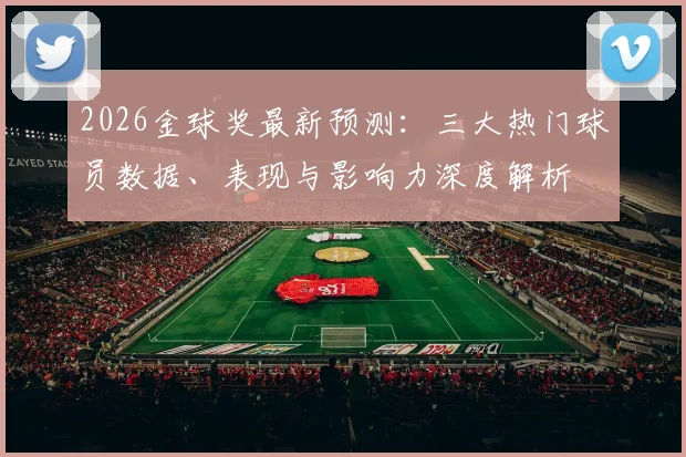 2026金球奖最新预测：三大热门球员数据、表现与影响力深度解析