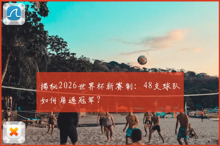 揭秘2026世界杯新赛制:48支球队如何角逐冠军?